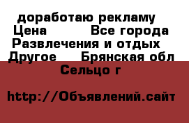 доработаю рекламу › Цена ­ --- - Все города Развлечения и отдых » Другое   . Брянская обл.,Сельцо г.